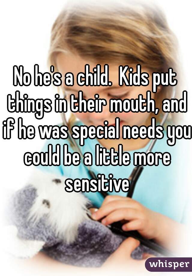 No he's a child.  Kids put things in their mouth, and if he was special needs you could be a little more sensitive