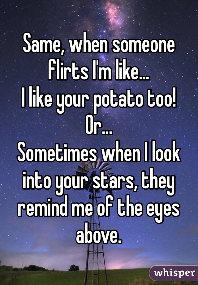Same, when someone flirts I'm like...
I like your potato too!
Or...
Sometimes when I look into your stars, they remind me of the eyes above.