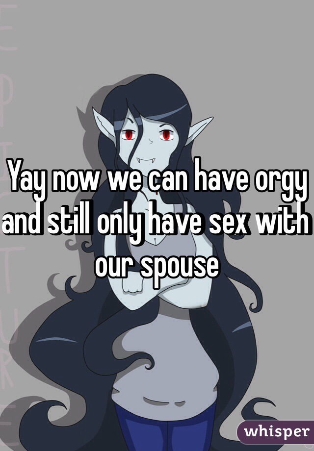 Yay now we can have orgy and still only have sex with our spouse 