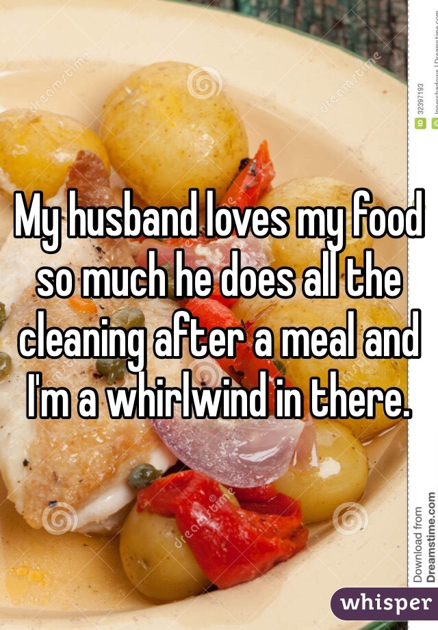 My husband loves my food so much he does all the cleaning after a meal and I'm a whirlwind in there.