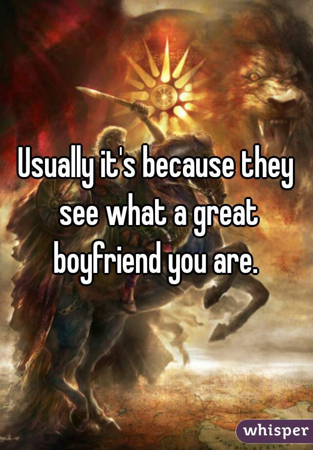 Usually it's because they see what a great boyfriend you are. 