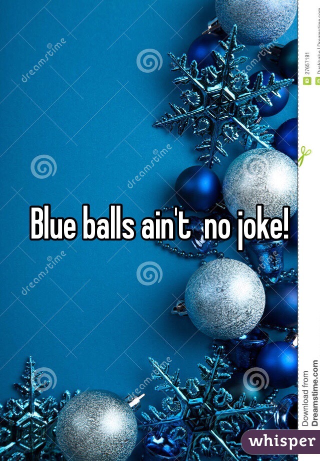 Blue balls ain't  no joke!