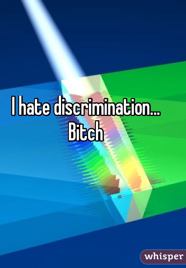 I hate discrimination... Bitch

