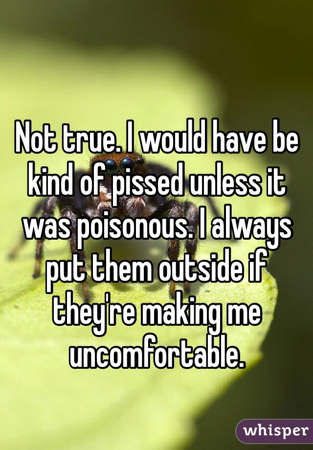 Not true. I would have be kind of pissed unless it was poisonous. I always put them outside if they're making me uncomfortable. 