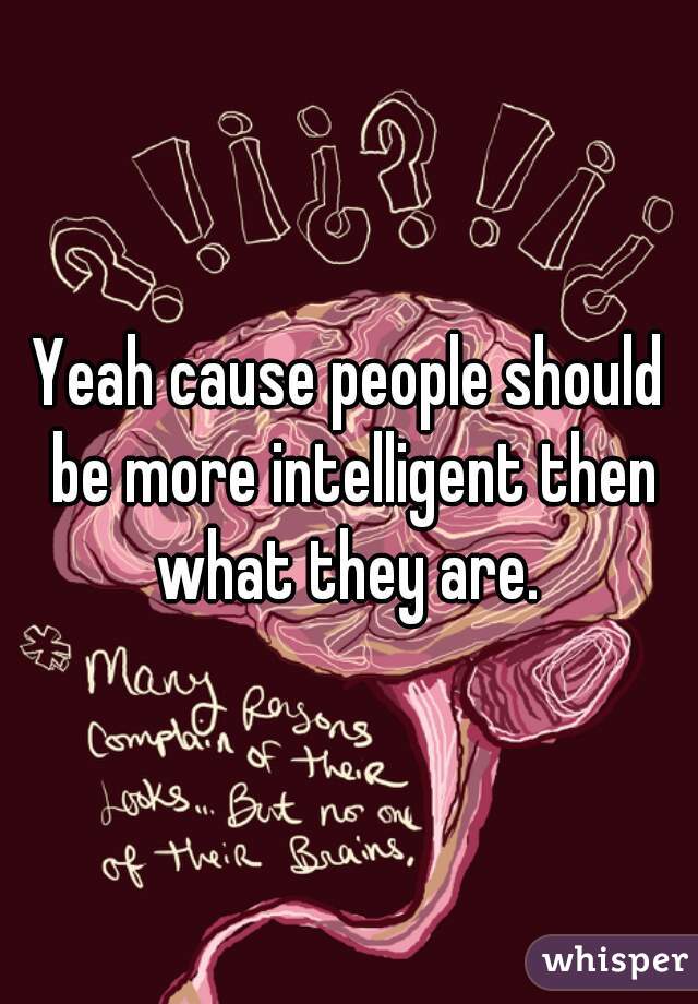 Yeah cause people should be more intelligent then what they are. 
