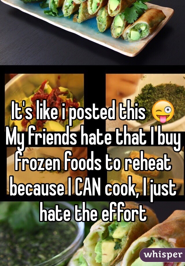 It's like i posted this 😜
My friends hate that I buy frozen foods to reheat because I CAN cook, I just hate the effort