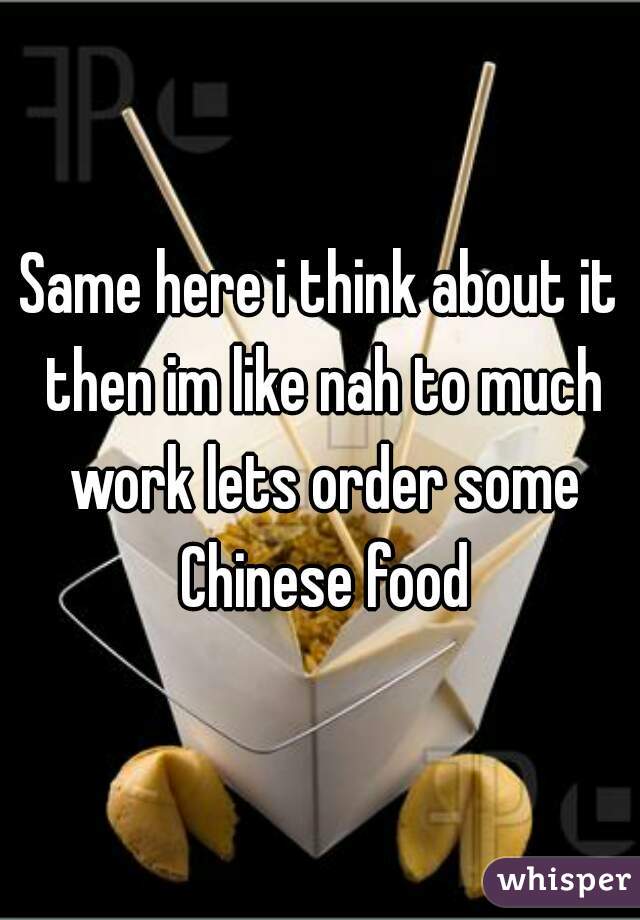 Same here i think about it then im like nah to much work lets order some Chinese food