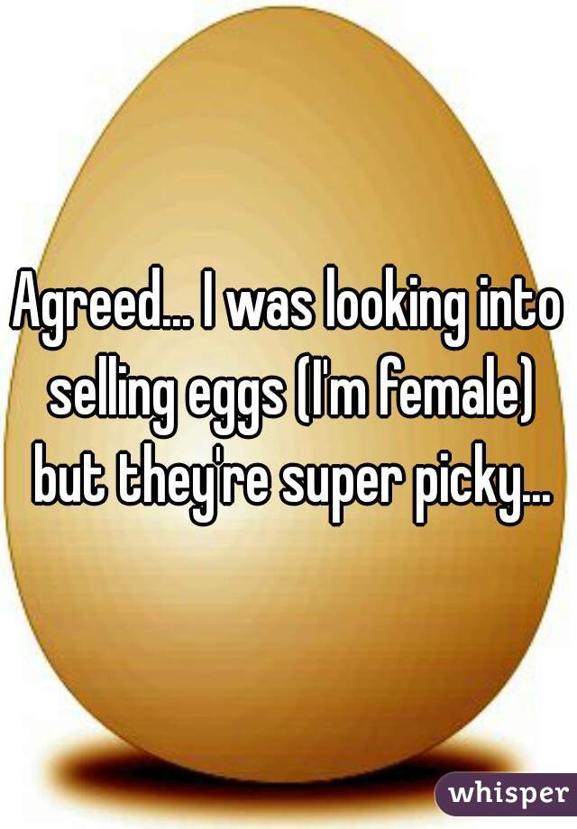 Agreed... I was looking into selling eggs (I'm female) but they're super picky...