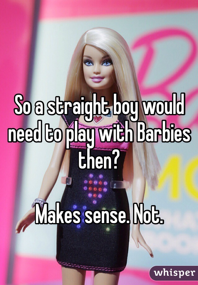 So a straight boy would need to play with Barbies then?

Makes sense. Not. 