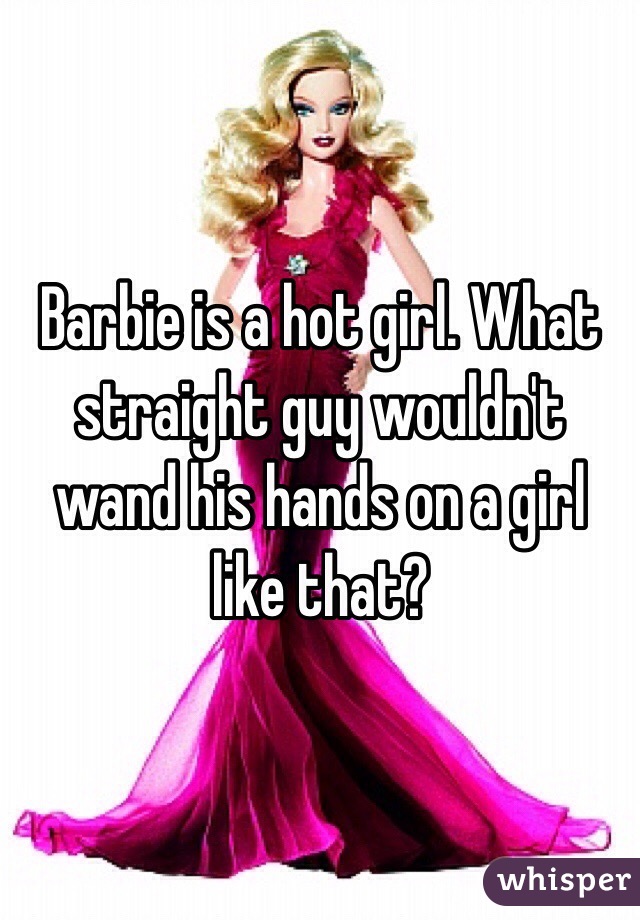 Barbie is a hot girl. What straight guy wouldn't wand his hands on a girl like that?