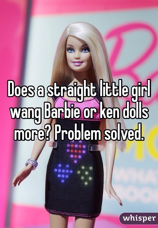 Does a straight little girl wang Barbie or ken dolls more? Problem solved. 