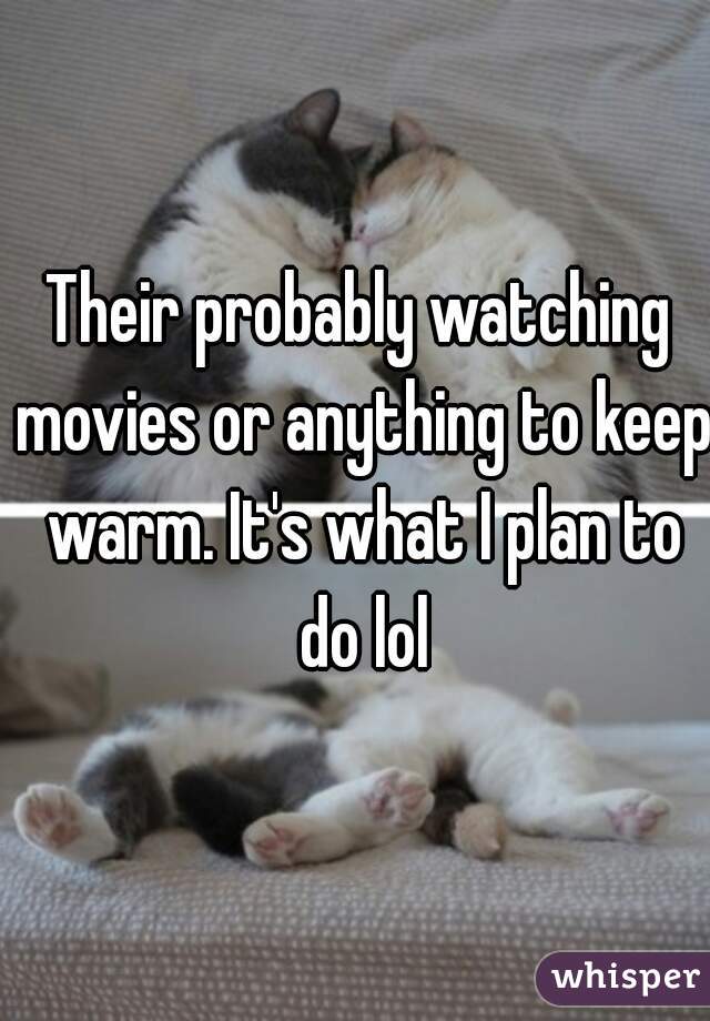 Their probably watching movies or anything to keep warm. It's what I plan to do lol