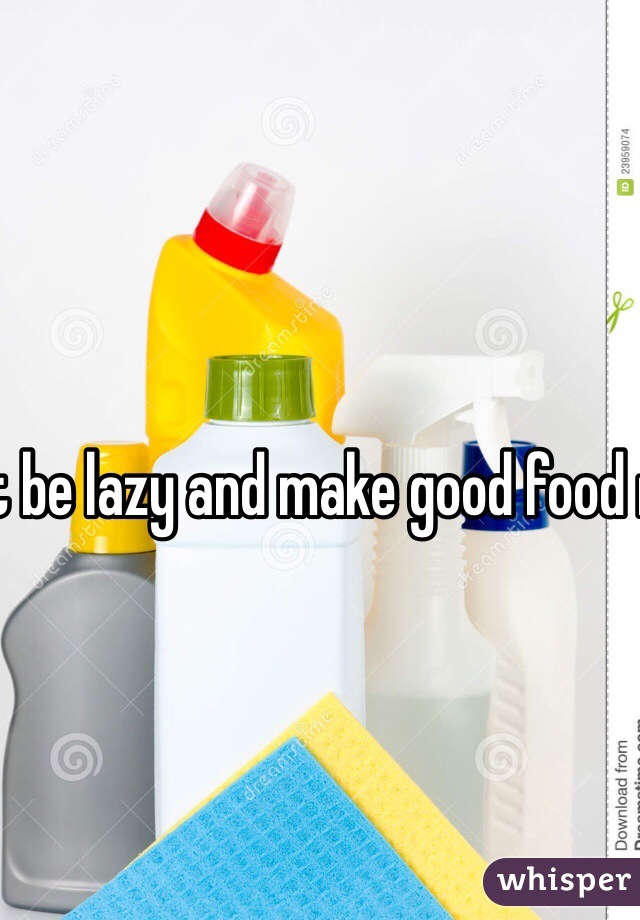 You cant be lazy and make good food nor can you hate to clean you all suck in reality