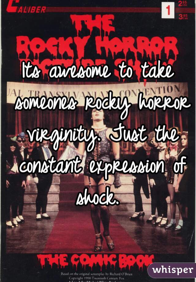 Its awesome to take someones rocky horror virginity. Just the constant expression of shock. 