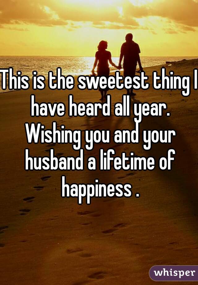 This is the sweetest thing I have heard all year. Wishing you and your husband a lifetime of happiness .
