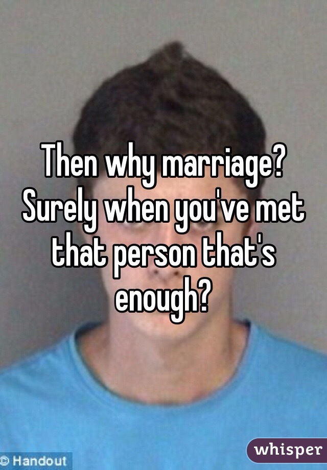 Then why marriage? Surely when you've met that person that's enough?