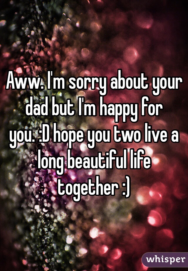 Aww. I'm sorry about your dad but I'm happy for you. :D hope you two live a long beautiful life together :)