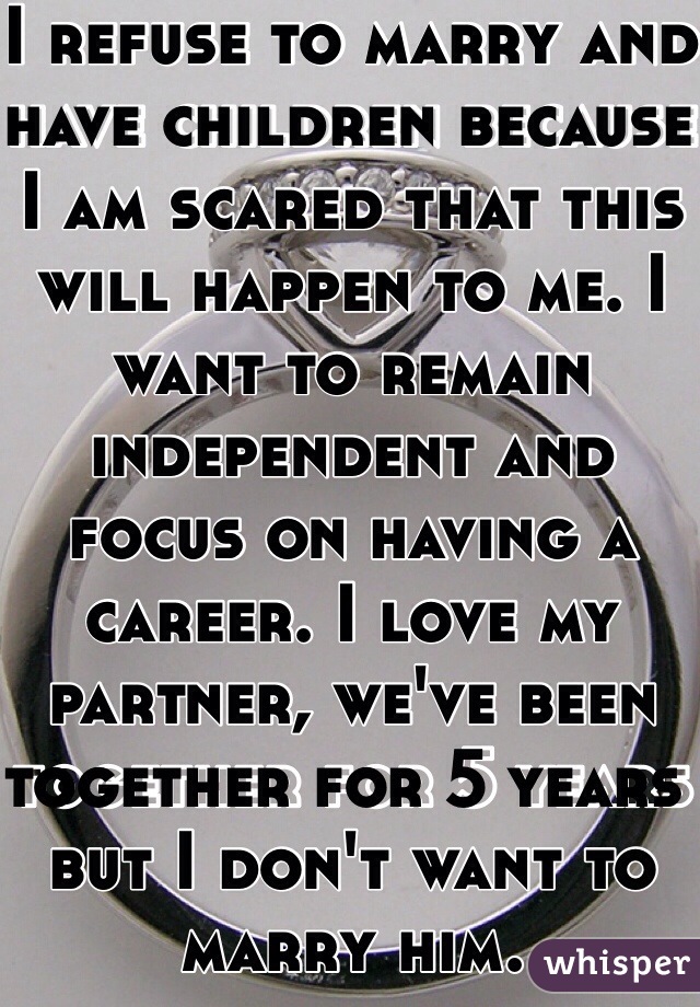 I refuse to marry and have children because I am scared that this will happen to me. I want to remain independent and focus on having a career. I love my partner, we've been together for 5 years but I don't want to marry him. 