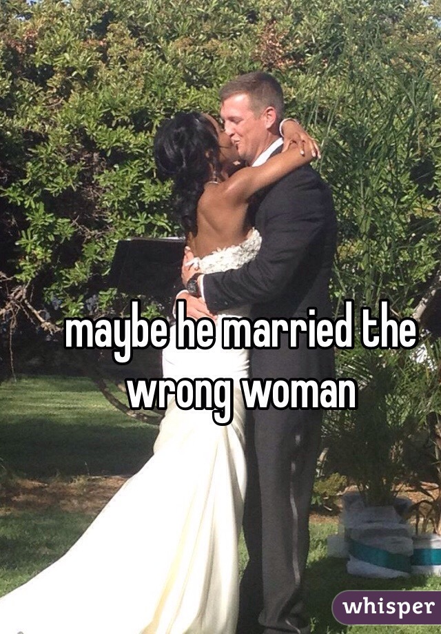 maybe he married the wrong woman 