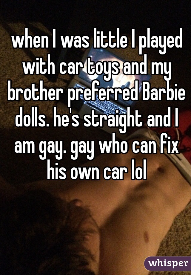 when I was little I played with car toys and my brother preferred Barbie dolls. he's straight and I am gay. gay who can fix his own car lol