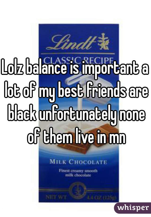 Lolz balance is important a lot of my best friends are black unfortunately none of them live in mn