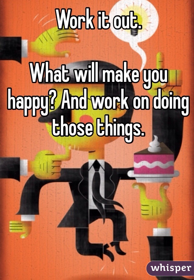 Work it out. 

What will make you happy? And work on doing those things.
