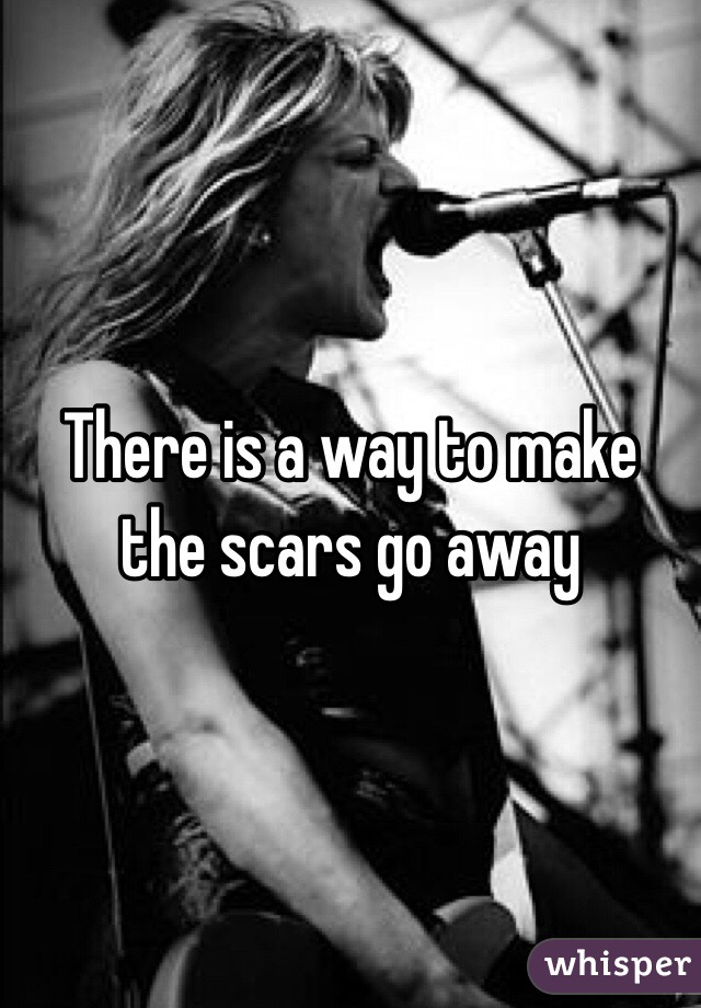 There is a way to make the scars go away
