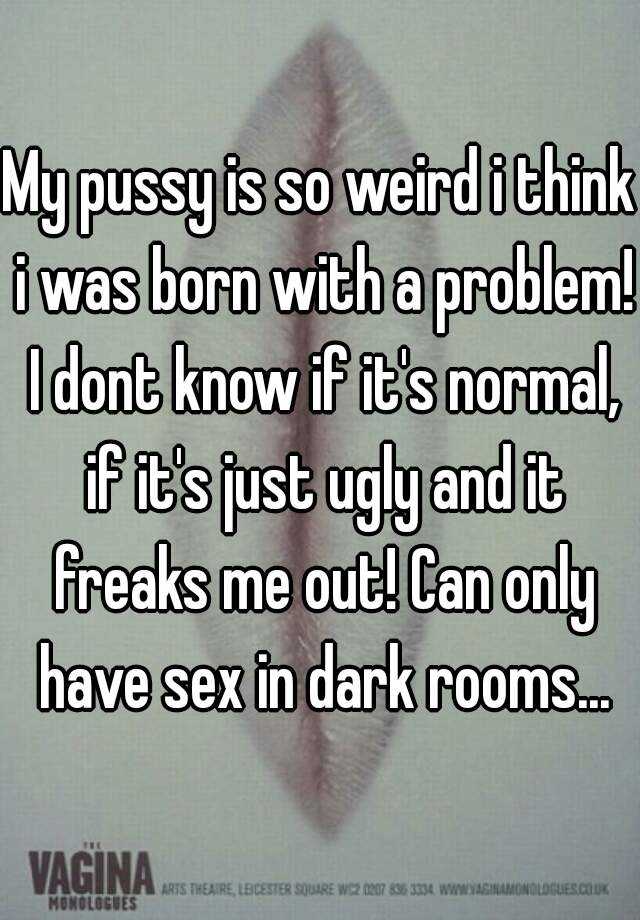 My pussy is so weird i think i was born with a problem! I dont know if it's normal, if it's just ugly and it freaks me out! Can only have sex in dark rooms...