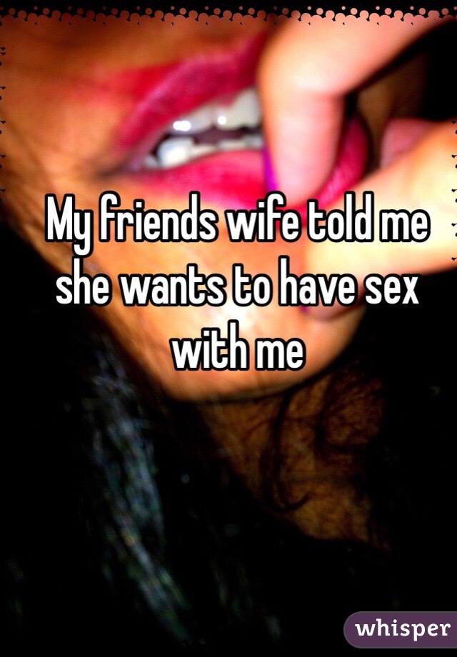 My friends wife told me she wants to have sex with me