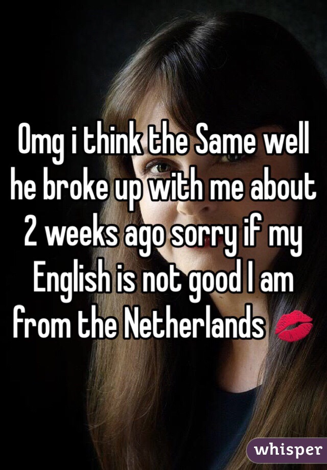 Omg i think the Same well he broke up with me about 2 weeks ago sorry if my English is not good I am from the Netherlands 💋