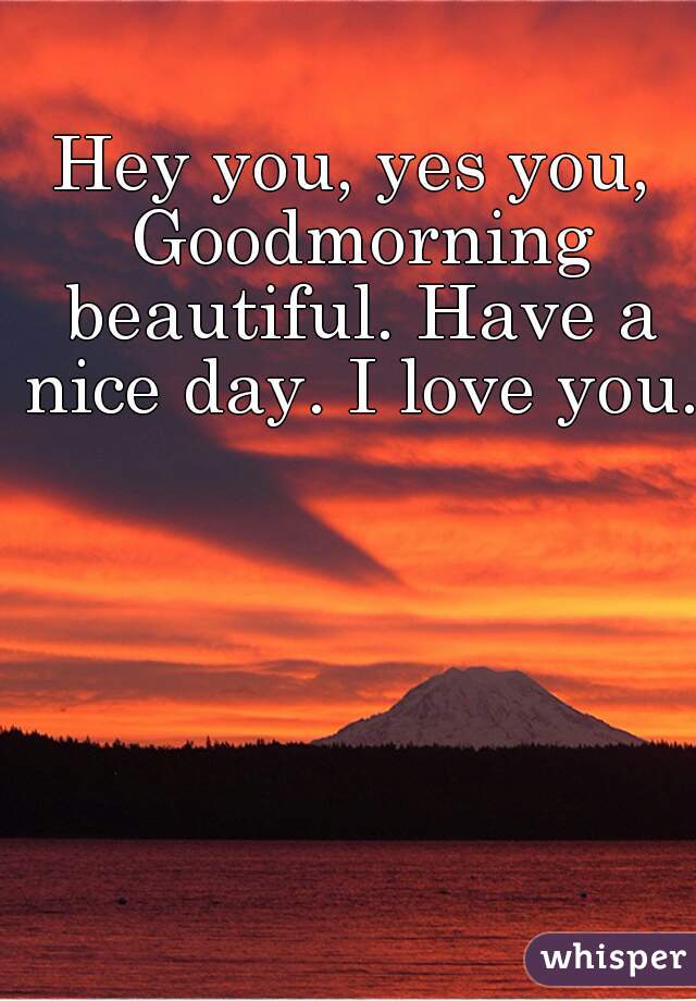 Hey you, yes you, Goodmorning beautiful. Have a nice day. I love you.