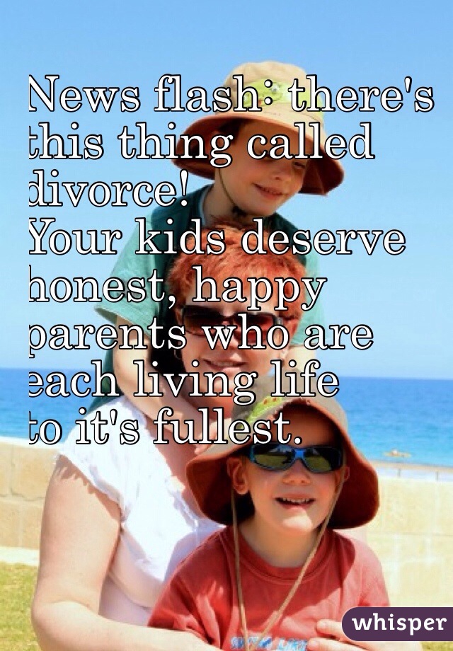 News flash: there's 
this thing called 
divorce! 
Your kids deserve 
honest, happy 
parents who are 
each living life 
to it's fullest.