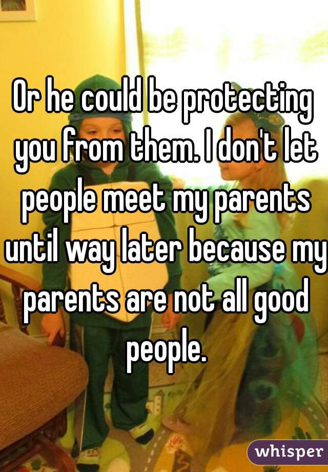 Or he could be protecting you from them. I don't let people meet my parents until way later because my parents are not all good people.