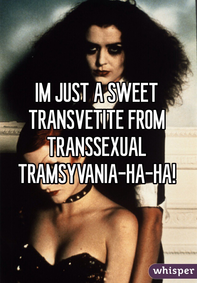 IM JUST A SWEET TRANSVETITE FROM TRANSSEXUAL TRAMSYVANIA-HA-HA! 