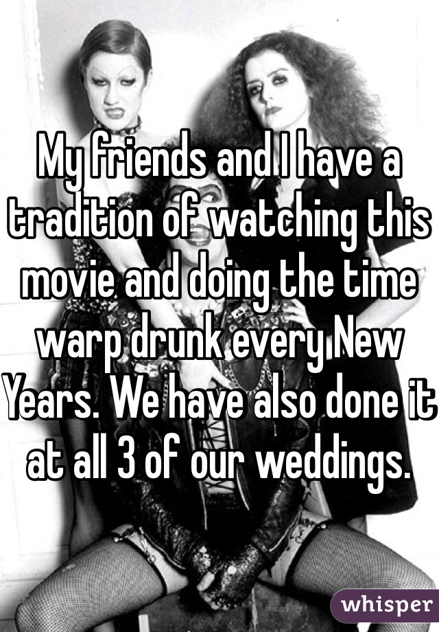 My friends and I have a tradition of watching this movie and doing the time warp drunk every New Years. We have also done it at all 3 of our weddings.