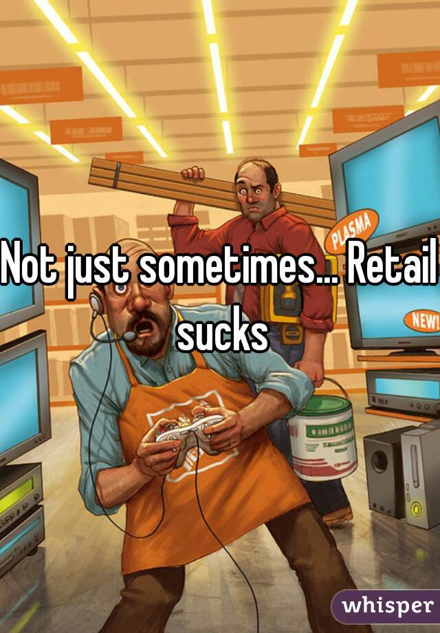 Not just sometimes... Retail sucks