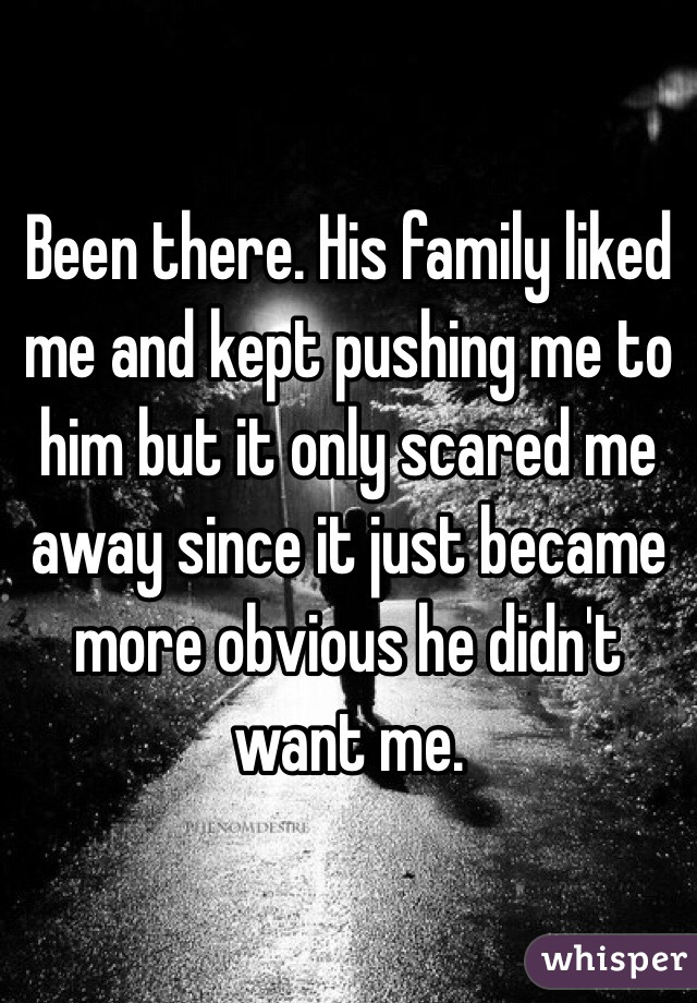 Been there. His family liked me and kept pushing me to him but it only scared me away since it just became more obvious he didn't want me.