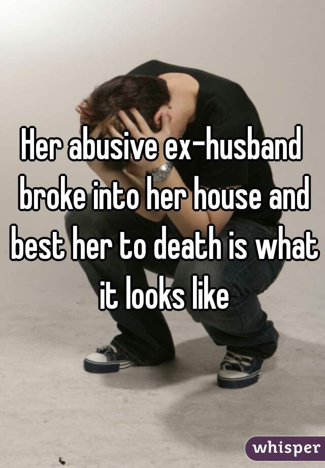 Her abusive ex-husband broke into her house and best her to death is what it looks like