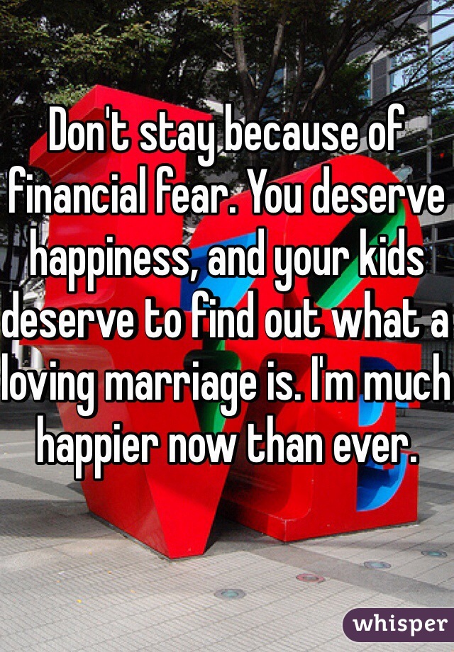 Don't stay because of financial fear. You deserve happiness, and your kids deserve to find out what a loving marriage is. I'm much happier now than ever. 