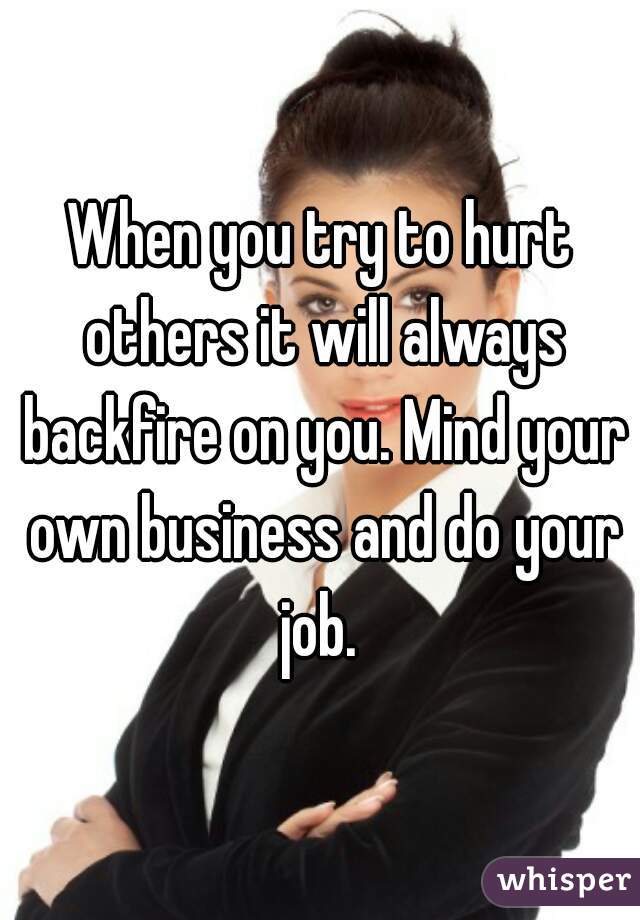 When you try to hurt others it will always backfire on you. Mind your own business and do your job. 
