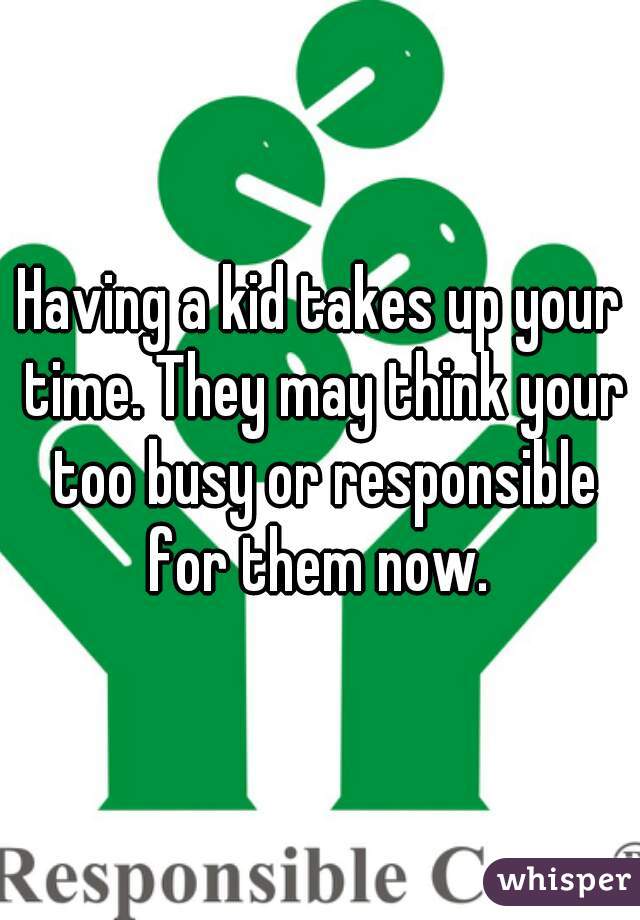 Having a kid takes up your time. They may think your too busy or responsible for them now. 