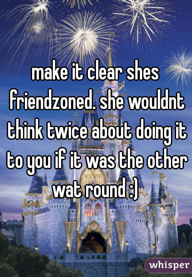 make it clear shes friendzoned. she wouldnt think twice about doing it to you if it was the other wat round :) 