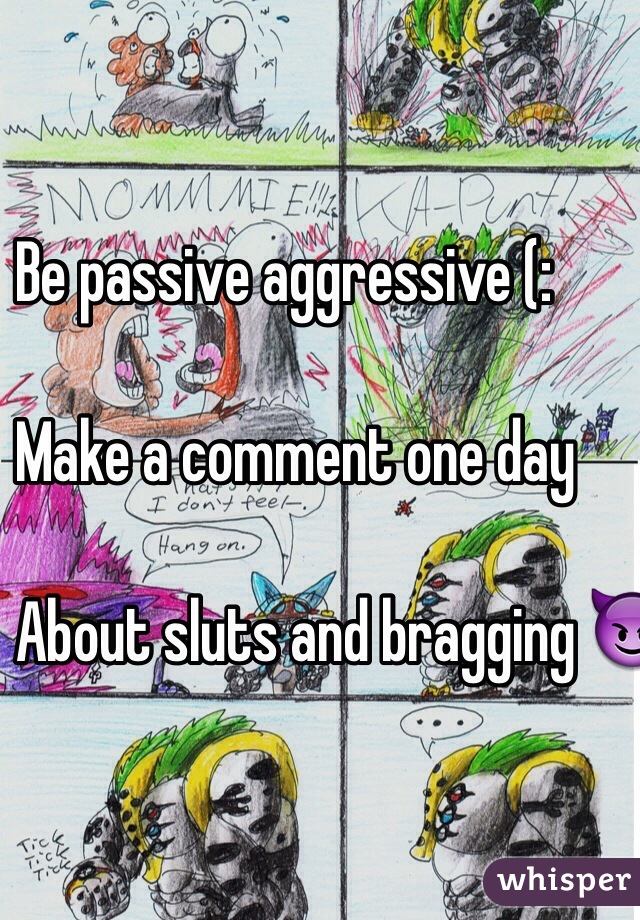 Be passive aggressive (: 

Make a comment one day 

About sluts and bragging 😈