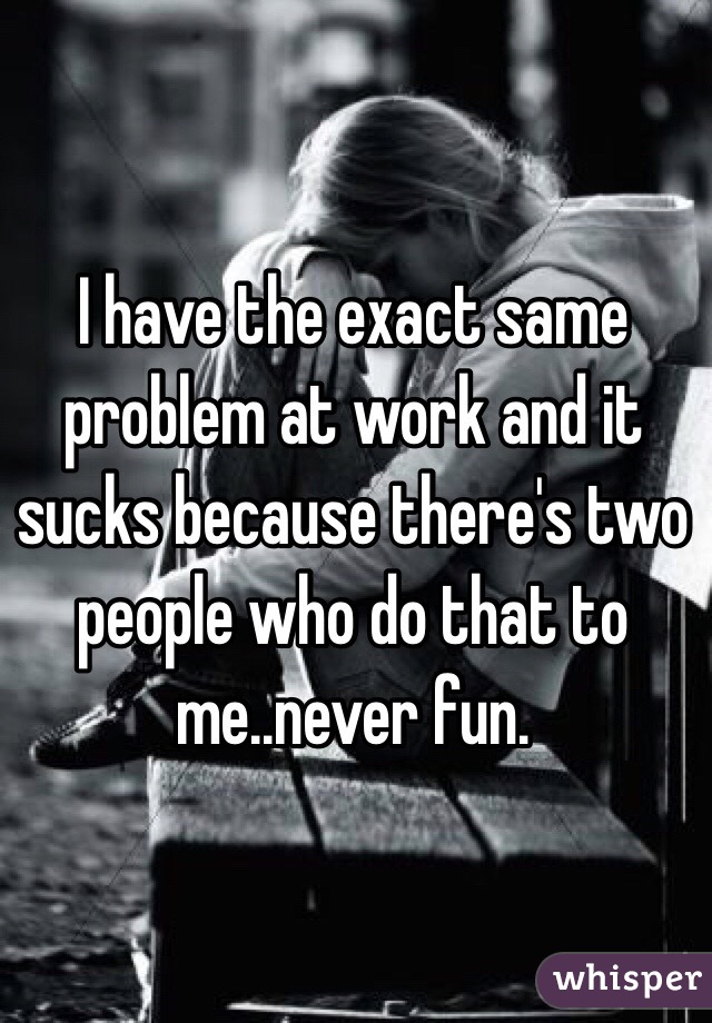 I have the exact same problem at work and it sucks because there's two people who do that to me..never fun. 