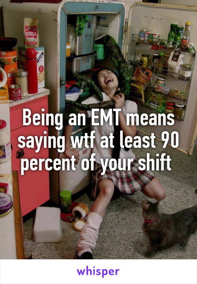 Being an EMT means saying wtf at least 90 percent of your shift 