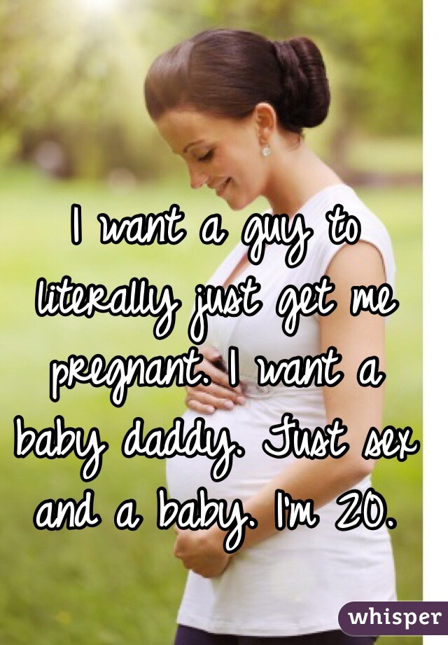 I want a guy to literally just get me pregnant. I want a baby daddy. Just sex and a baby. I'm 20.