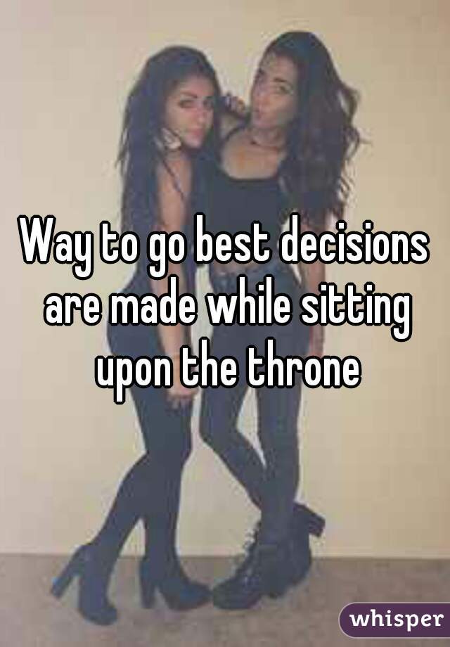 Way to go best decisions are made while sitting upon the throne