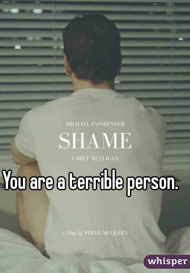 You are a terrible person.
