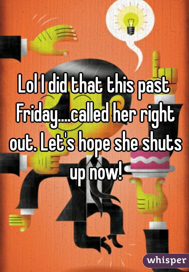 Lol I did that this past Friday....called her right out. Let's hope she shuts up now!