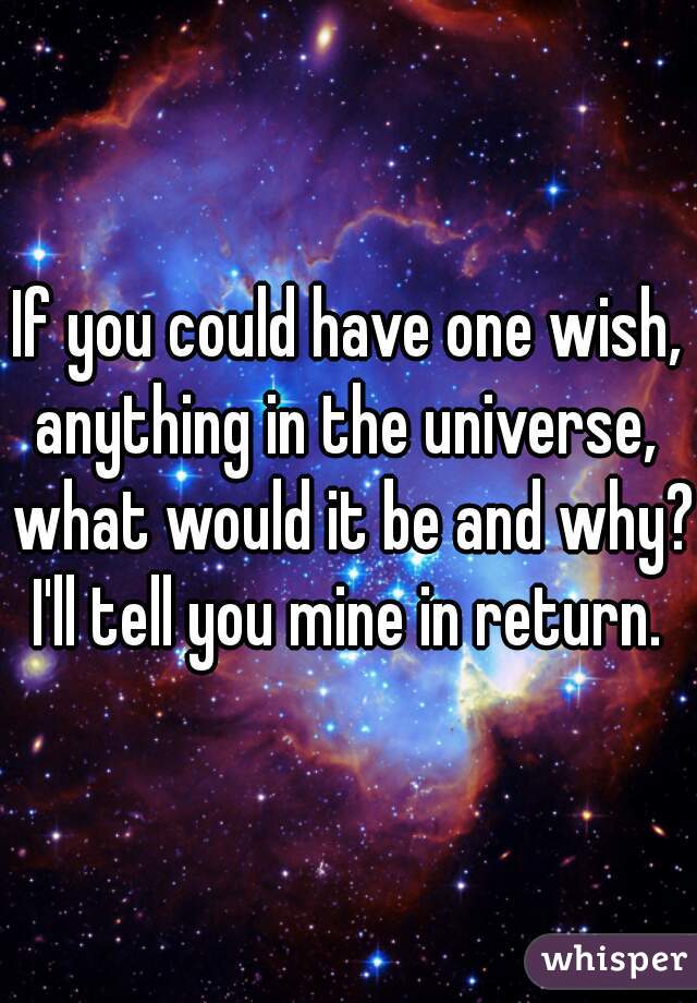 If you could have one wish, anything in the universe,  what would it be and why?
I'll tell you mine in return.